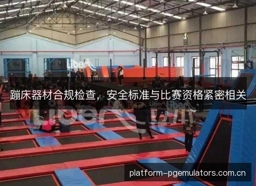 蹦床器材合规检查，安全标准与比赛资格紧密相关